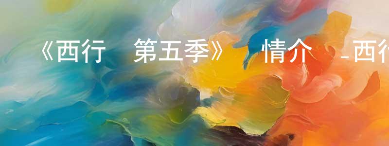 陳萬軍發布《西行紀第五季》詳情介紹_西行紀第五季已完結在線觀看_西行紀第五季迅雷下載_國漫
